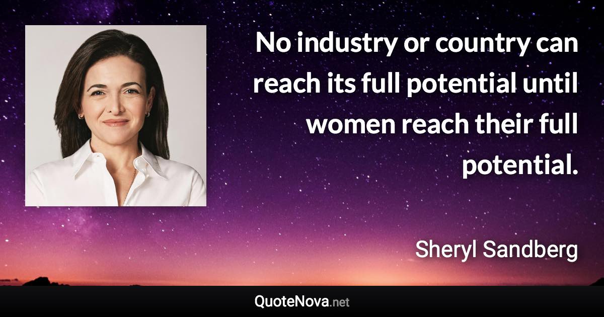 No industry or country can reach its full potential until women reach their full potential. - Sheryl Sandberg quote