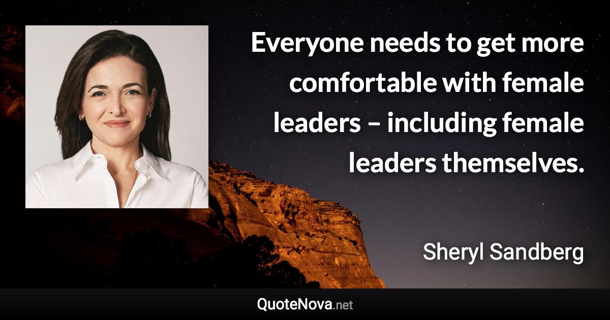 Everyone needs to get more comfortable with female leaders – including female leaders themselves. - Sheryl Sandberg quote