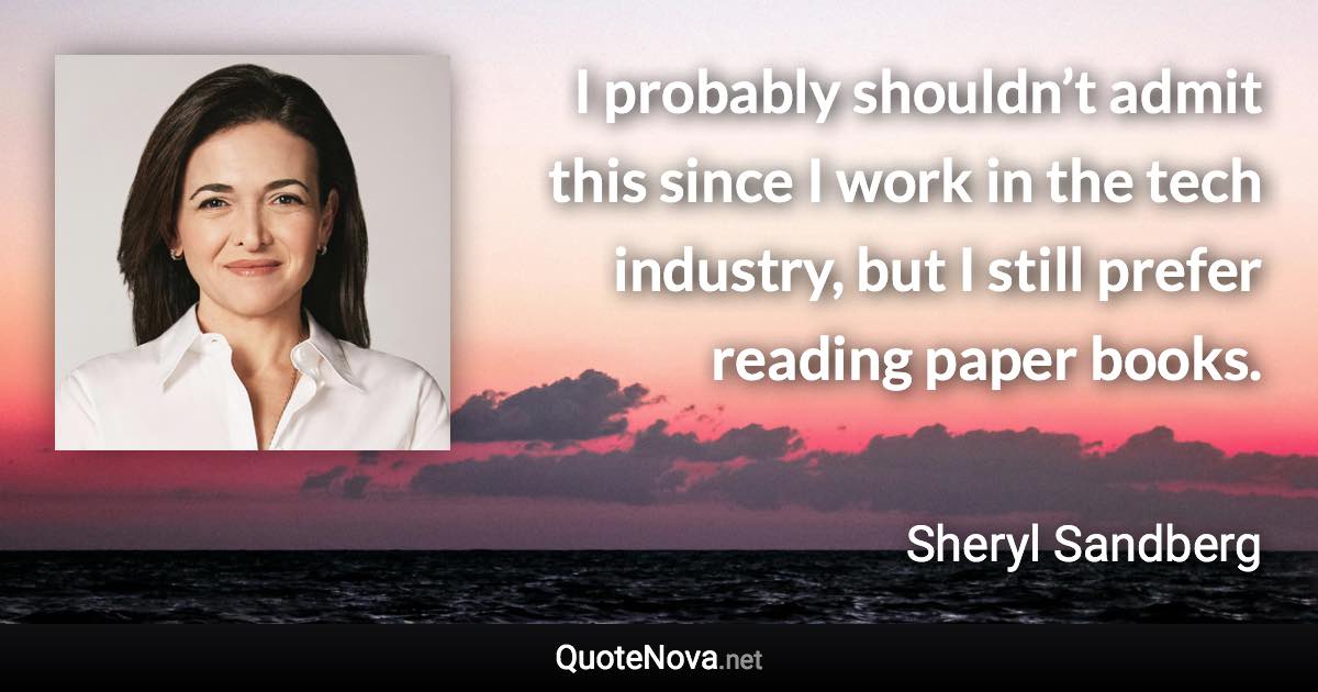 I probably shouldn’t admit this since I work in the tech industry, but I still prefer reading paper books. - Sheryl Sandberg quote