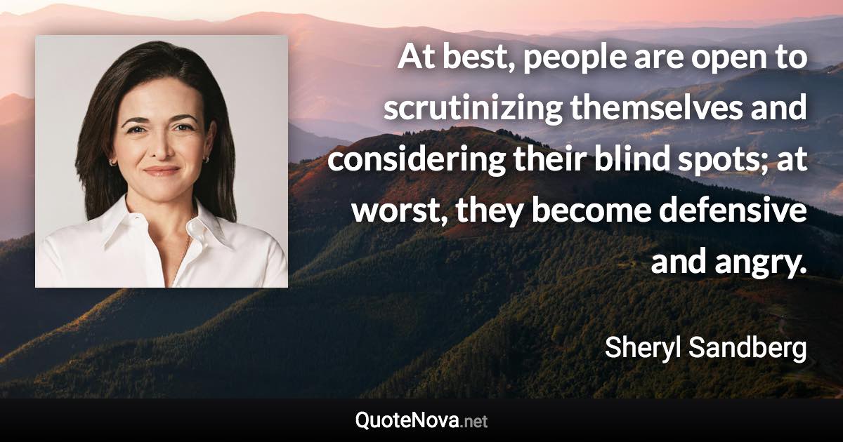 At best, people are open to scrutinizing themselves and considering their blind spots; at worst, they become defensive and angry. - Sheryl Sandberg quote