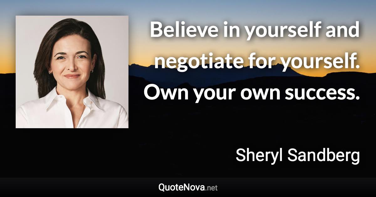 Believe in yourself and negotiate for yourself. Own your own success. - Sheryl Sandberg quote