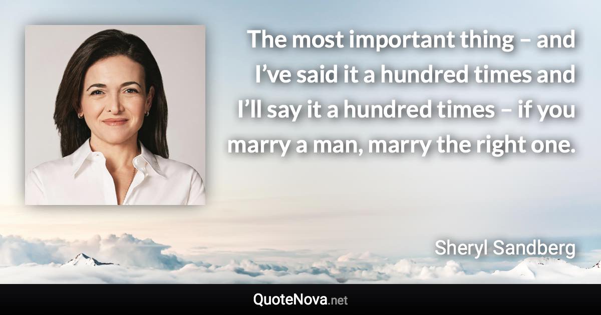 The most important thing – and I’ve said it a hundred times and I’ll say it a hundred times – if you marry a man, marry the right one. - Sheryl Sandberg quote