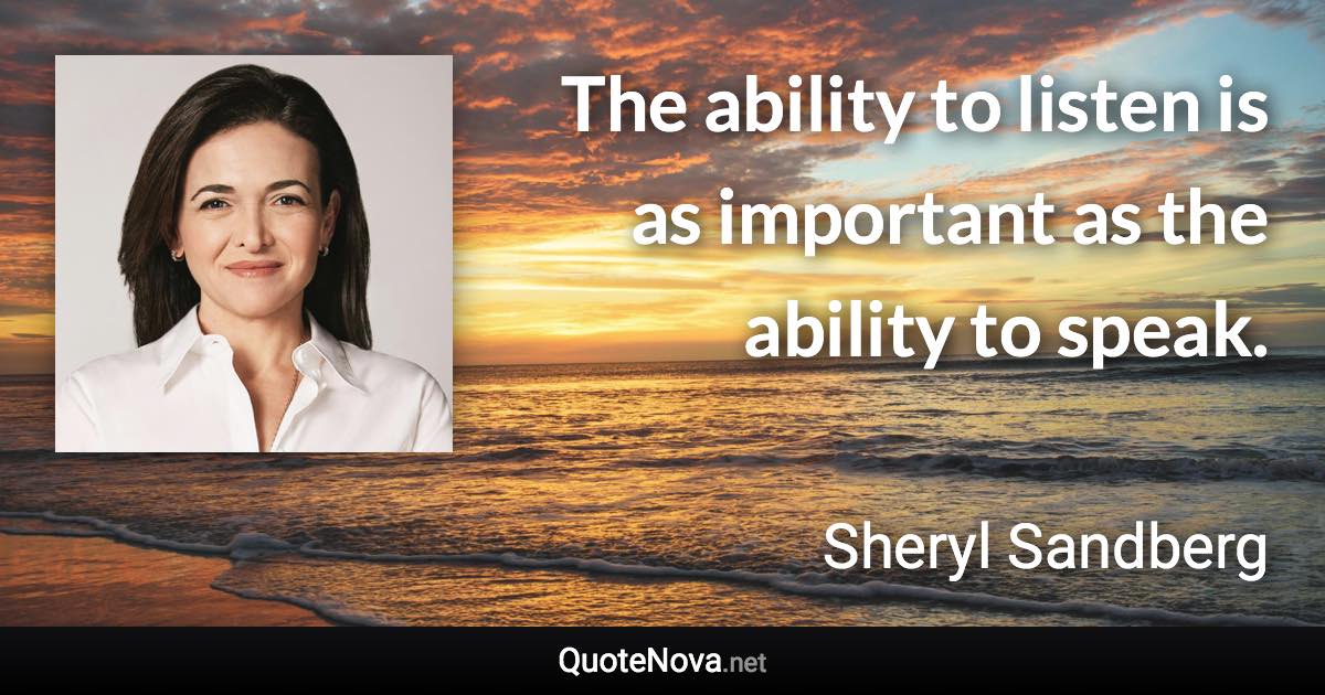 The ability to listen is as important as the ability to speak. - Sheryl Sandberg quote