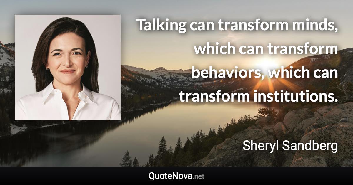 Talking can transform minds, which can transform behaviors, which can transform institutions. - Sheryl Sandberg quote