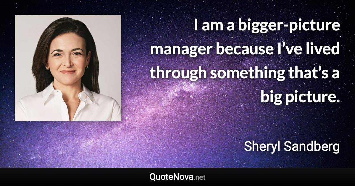 I am a bigger-picture manager because I’ve lived through something that’s a big picture. - Sheryl Sandberg quote