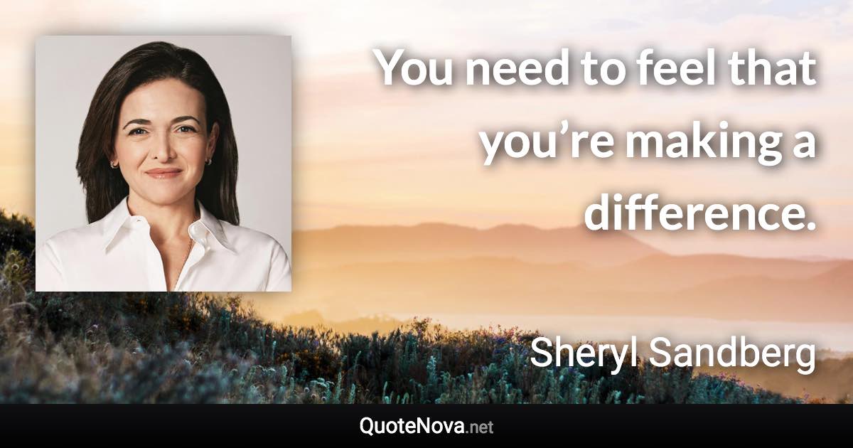 You need to feel that you’re making a difference. - Sheryl Sandberg quote