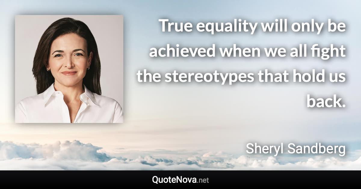 True equality will only be achieved when we all fight the stereotypes that hold us back. - Sheryl Sandberg quote