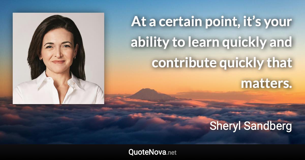 At a certain point, it’s your ability to learn quickly and contribute quickly that matters. - Sheryl Sandberg quote