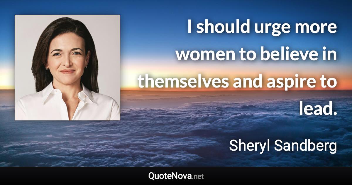 I should urge more women to believe in themselves and aspire to lead. - Sheryl Sandberg quote