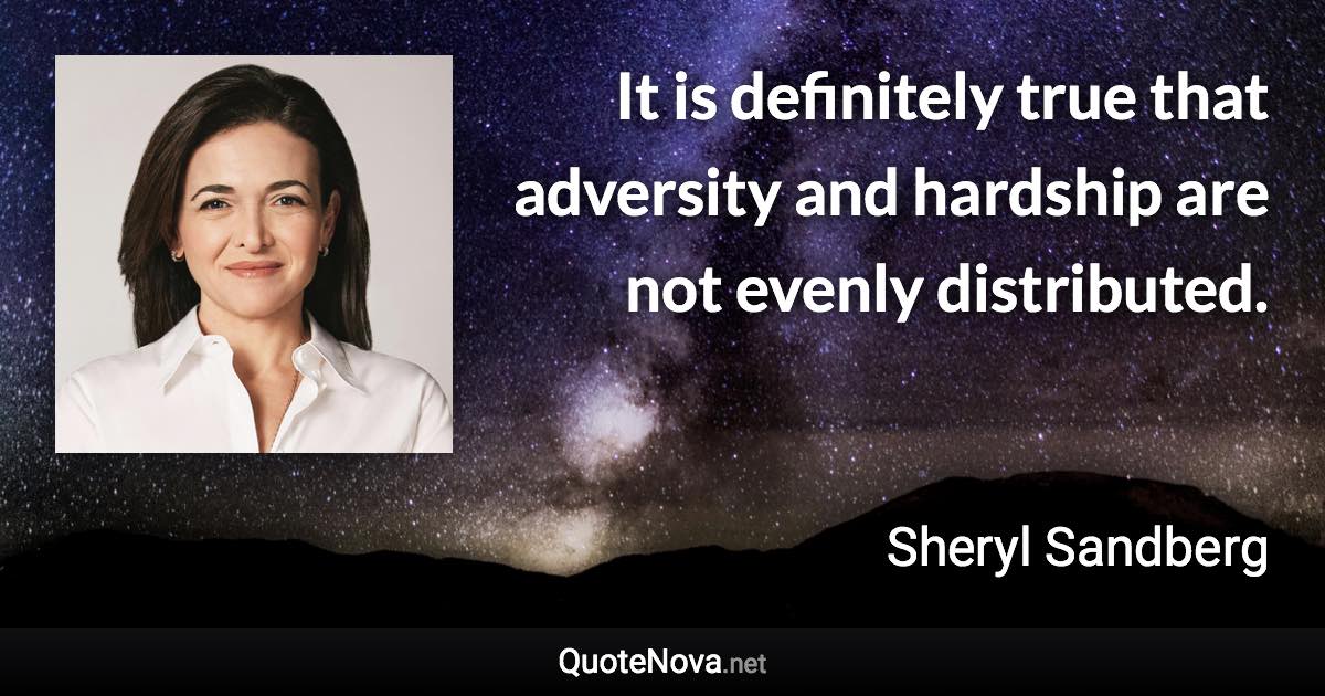 It is definitely true that adversity and hardship are not evenly distributed. - Sheryl Sandberg quote