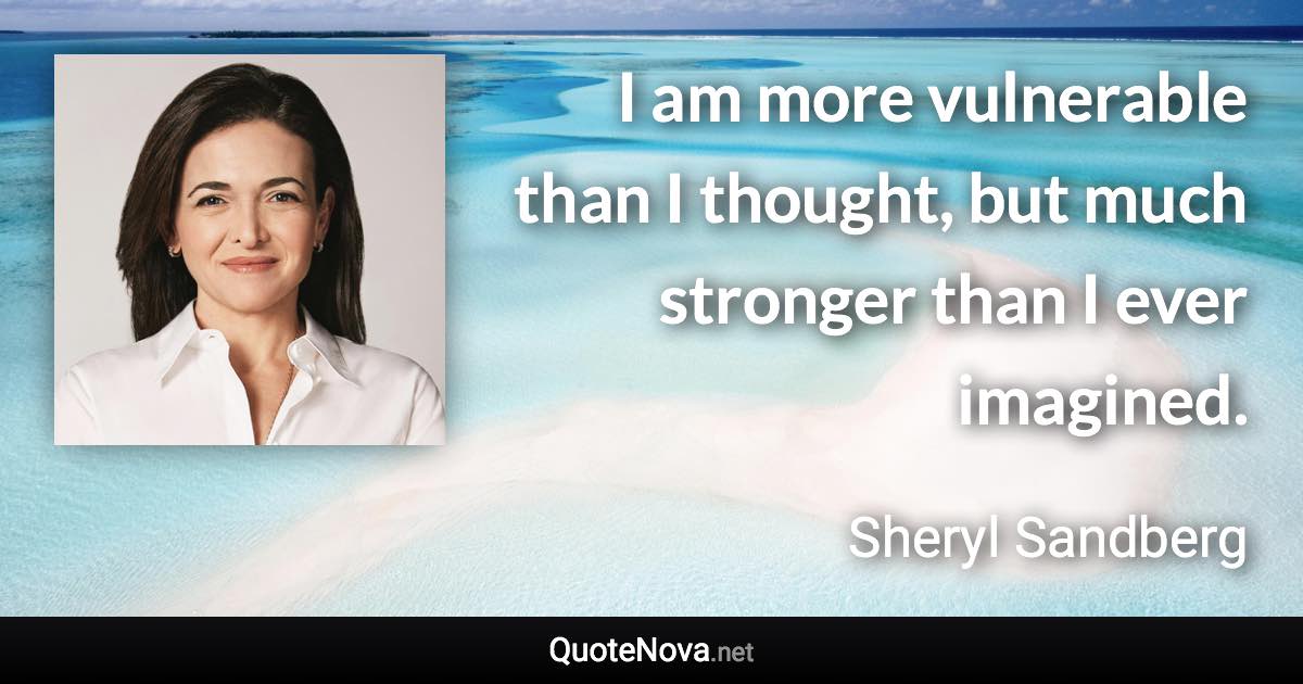 I am more vulnerable than I thought, but much stronger than I ever imagined. - Sheryl Sandberg quote