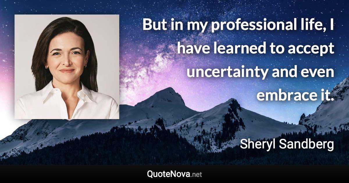 But in my professional life, I have learned to accept uncertainty and even embrace it. - Sheryl Sandberg quote