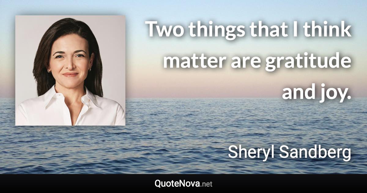 Two things that I think matter are gratitude and joy. - Sheryl Sandberg quote