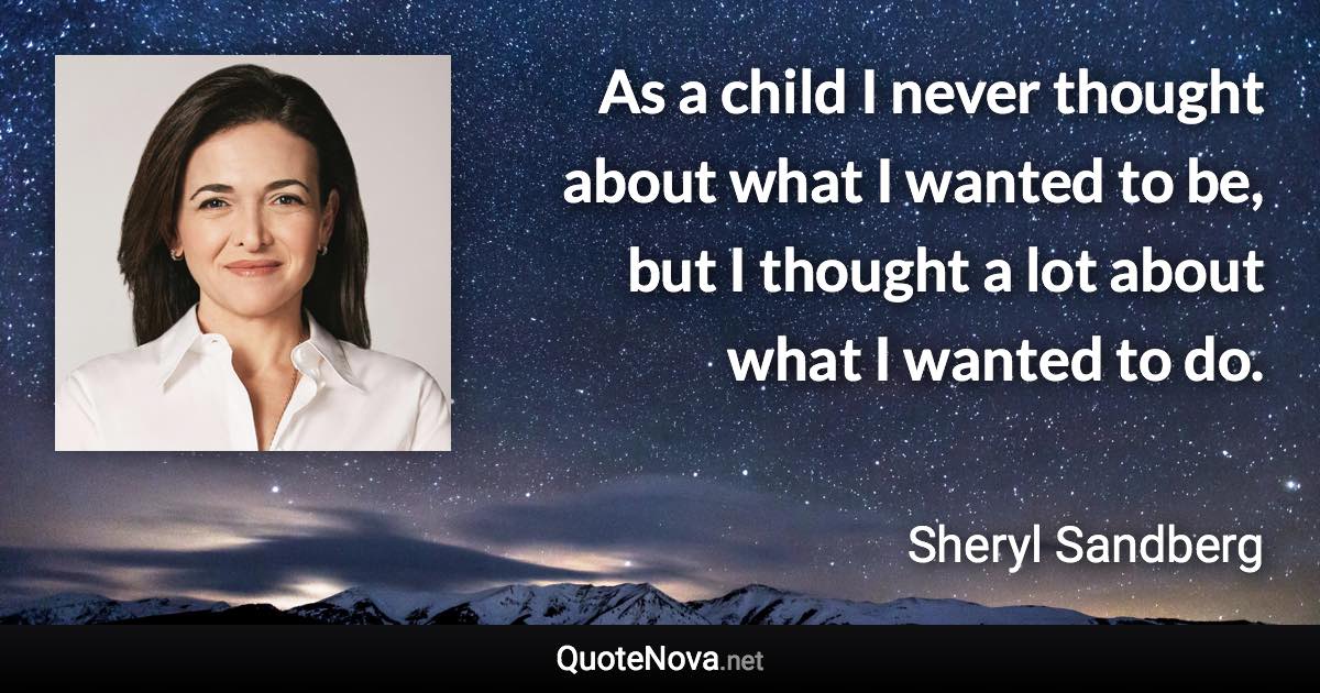 As a child I never thought about what I wanted to be, but I thought a lot about what I wanted to do. - Sheryl Sandberg quote