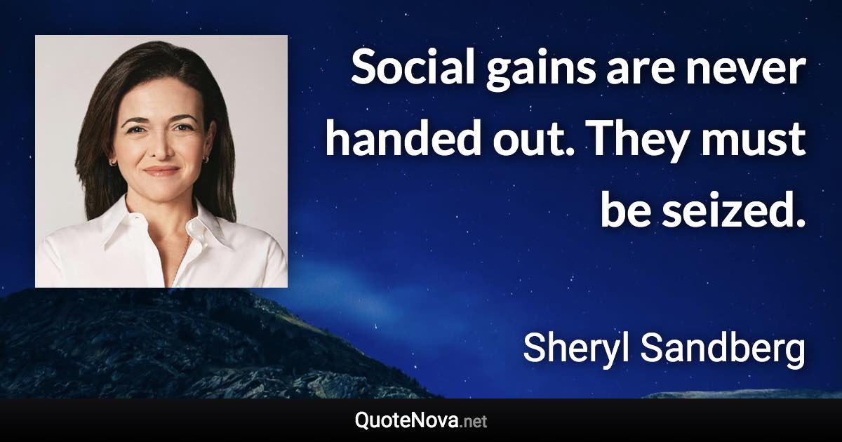 Social gains are never handed out. They must be seized. - Sheryl Sandberg quote