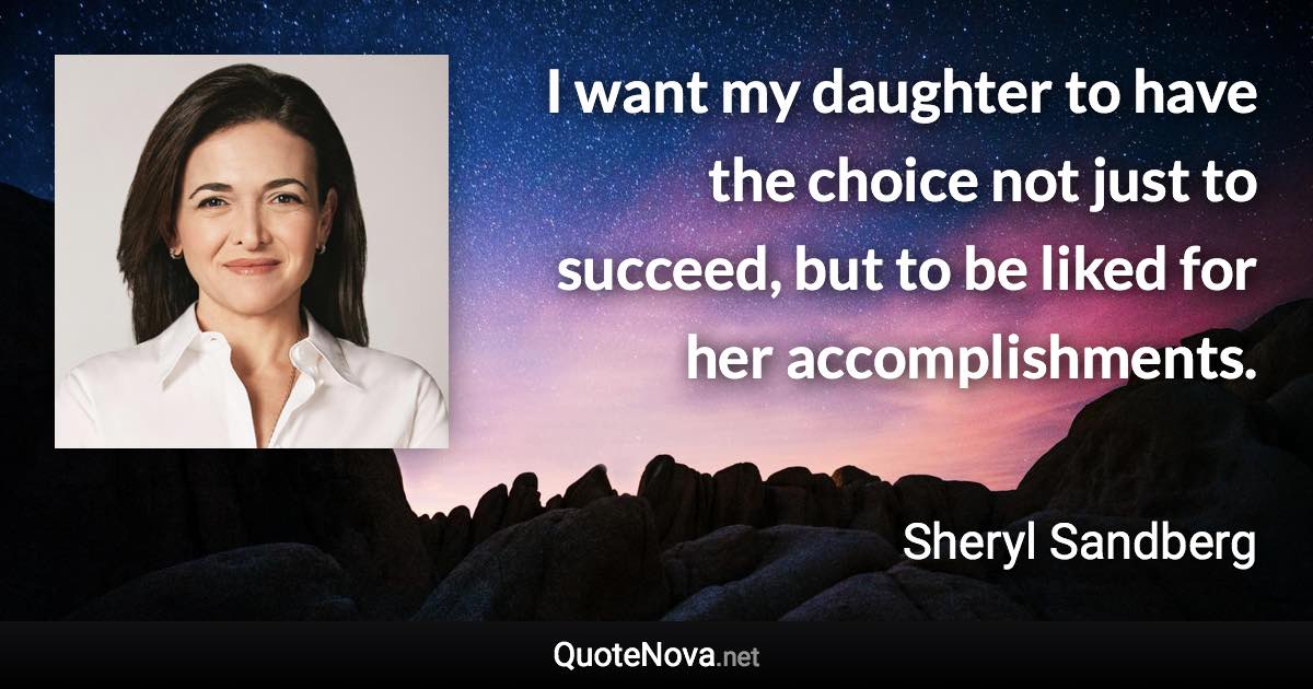 I want my daughter to have the choice not just to succeed, but to be liked for her accomplishments. - Sheryl Sandberg quote