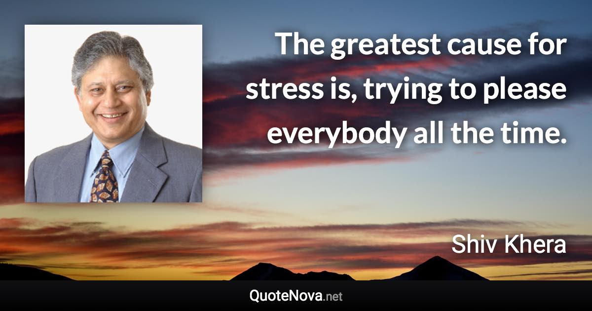 The greatest cause for stress is, trying to please everybody all the time. - Shiv Khera quote