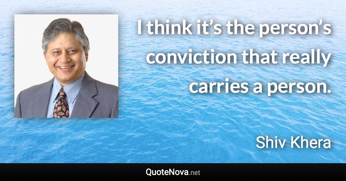 I think it’s the person’s conviction that really carries a person. - Shiv Khera quote