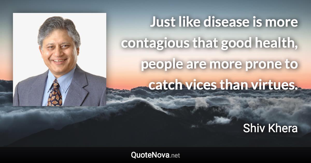 Just like disease is more contagious that good health, people are more prone to catch vices than virtues. - Shiv Khera quote