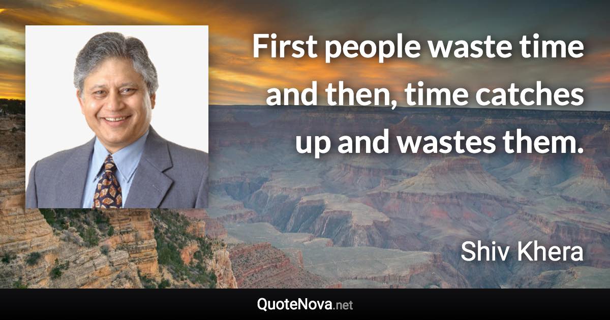 First people waste time and then, time catches up and wastes them. - Shiv Khera quote
