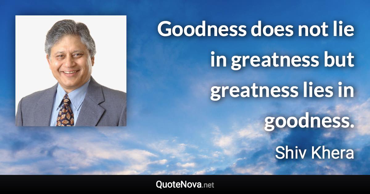 Goodness does not lie in greatness but greatness lies in goodness. - Shiv Khera quote