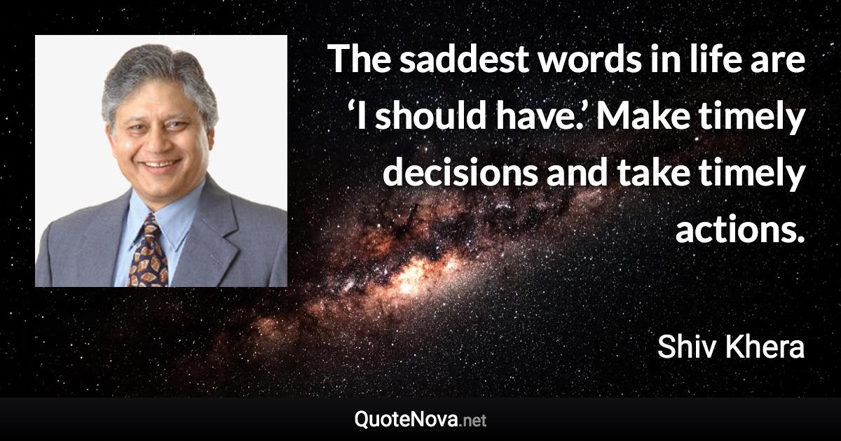 The saddest words in life are ‘I should have.’ Make timely decisions and take timely actions. - Shiv Khera quote