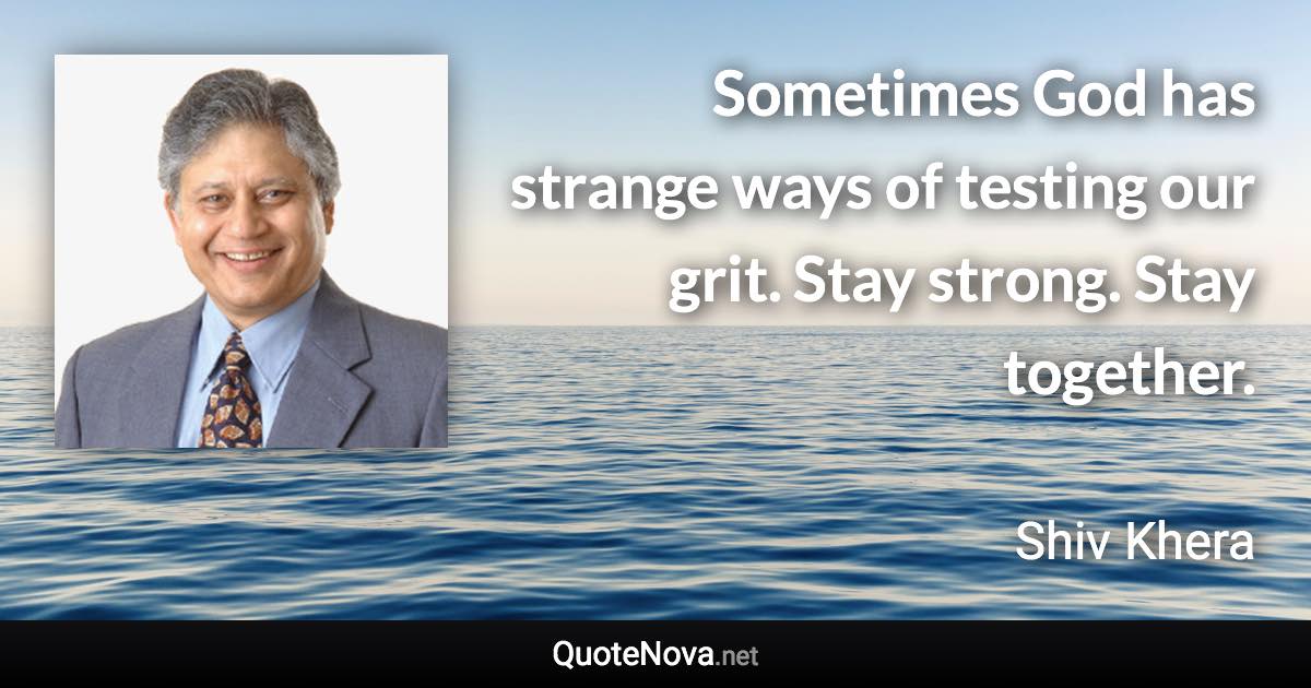 Sometimes God has strange ways of testing our grit. Stay strong. Stay together. - Shiv Khera quote