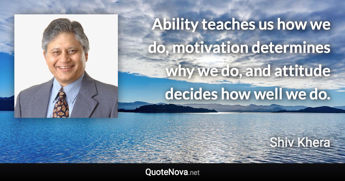 Ability teaches us how we do, motivation determines why we do, and attitude decides how well we do. - Shiv Khera quote