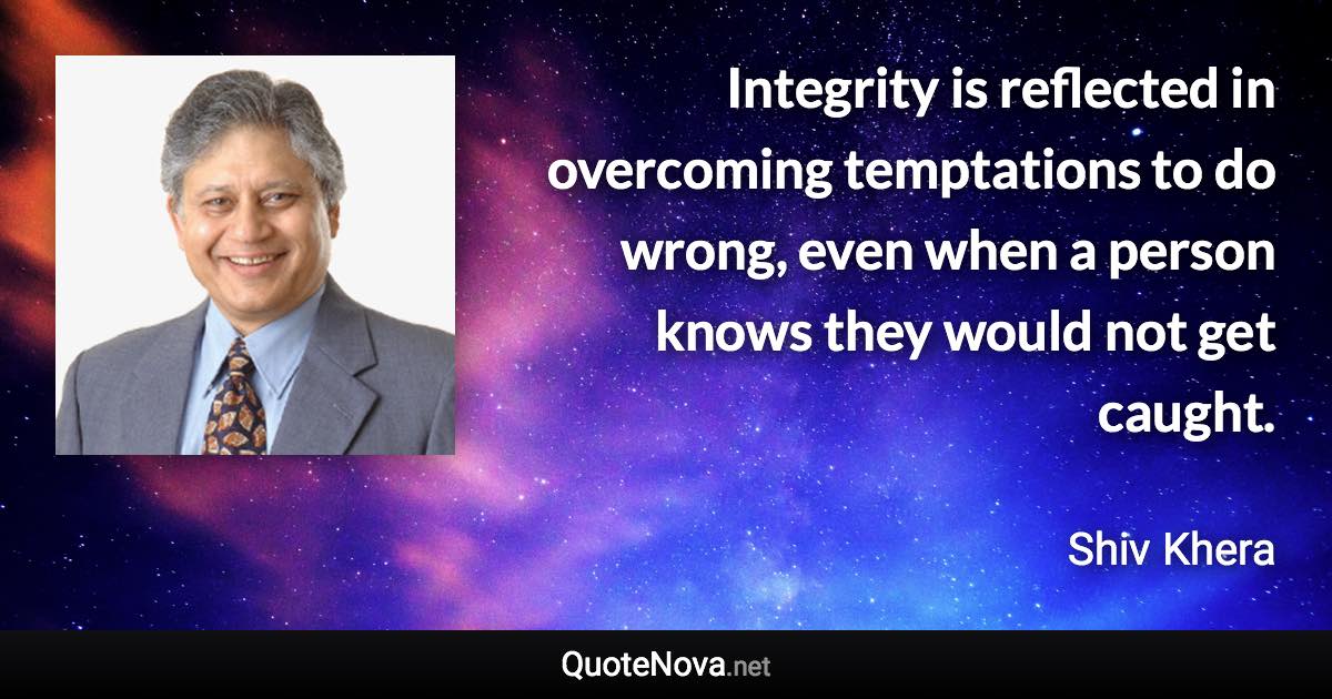 Integrity is reflected in overcoming temptations to do wrong, even when a person knows they would not get caught. - Shiv Khera quote