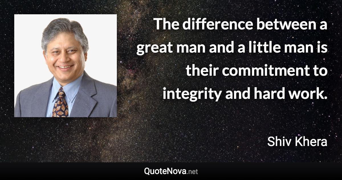 The difference between a great man and a little man is their commitment to integrity and hard work. - Shiv Khera quote