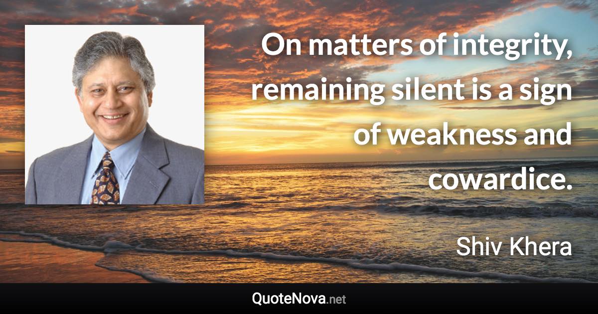 On matters of integrity, remaining silent is a sign of weakness and cowardice. - Shiv Khera quote