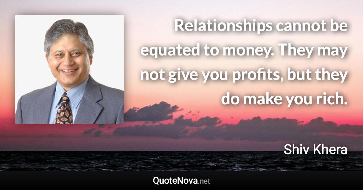 Relationships cannot be equated to money. They may not give you profits, but they do make you rich. - Shiv Khera quote