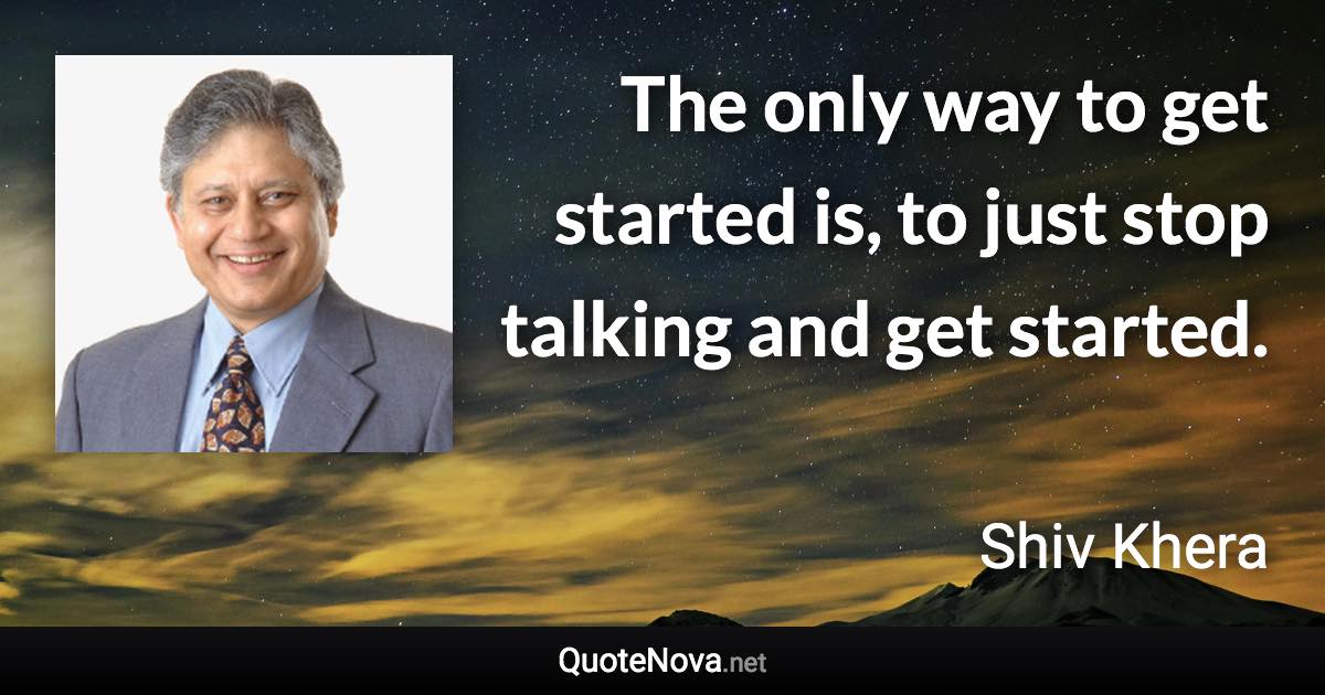 The only way to get started is, to just stop talking and get started. - Shiv Khera quote