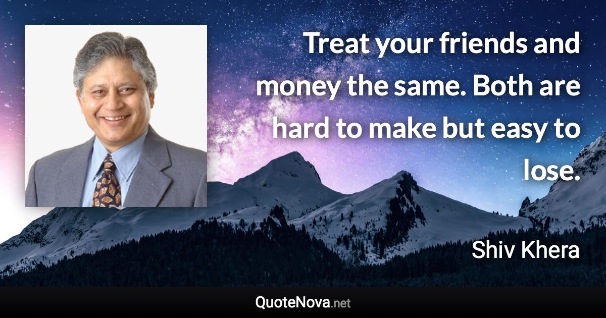 Treat your friends and money the same. Both are hard to make but easy to lose. - Shiv Khera quote