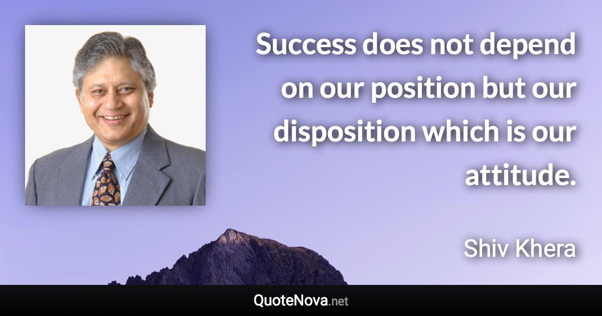 Success does not depend on our position but our disposition which is our attitude. - Shiv Khera quote