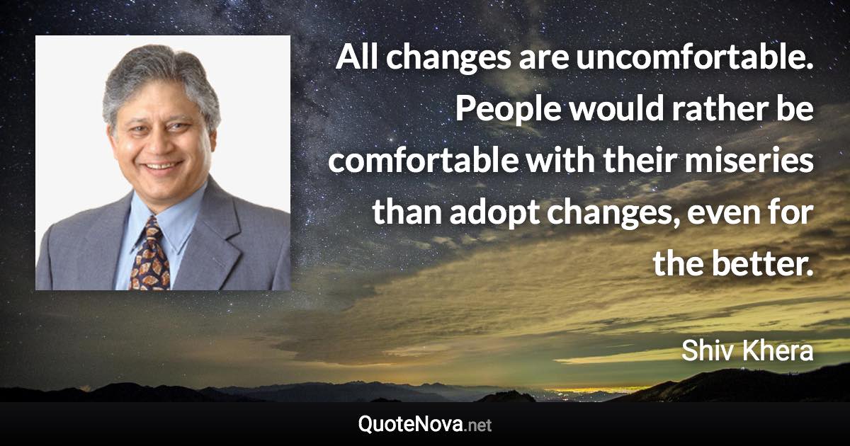 All changes are uncomfortable. People would rather be comfortable with their miseries than adopt changes, even for the better. - Shiv Khera quote