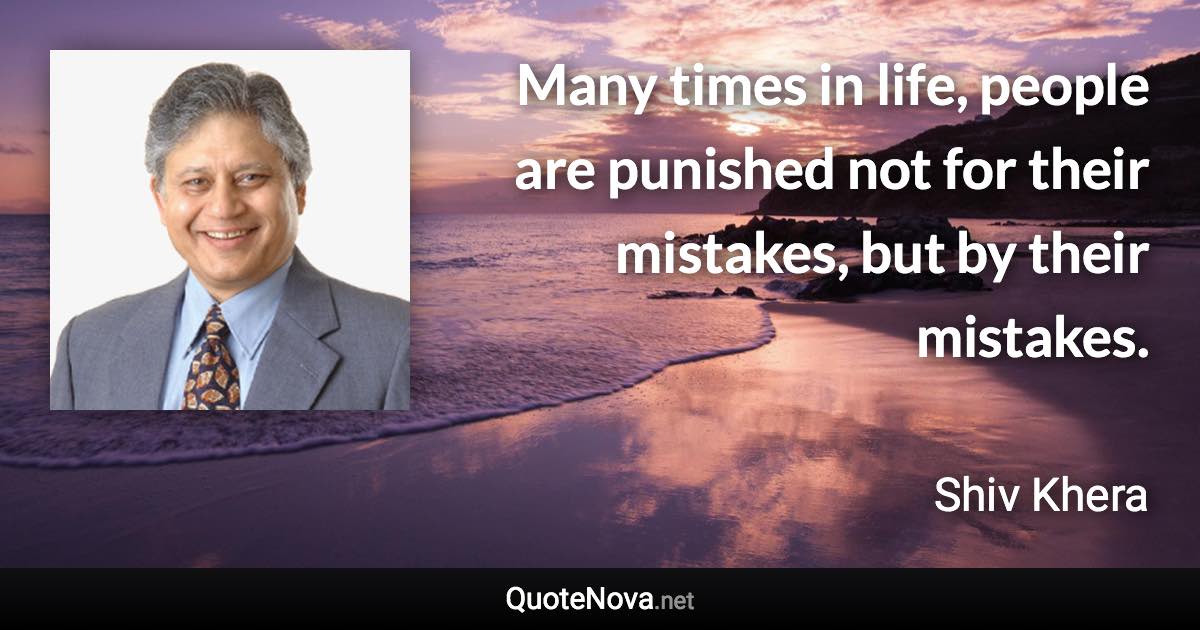 Many times in life, people are punished not for their mistakes, but by their mistakes. - Shiv Khera quote