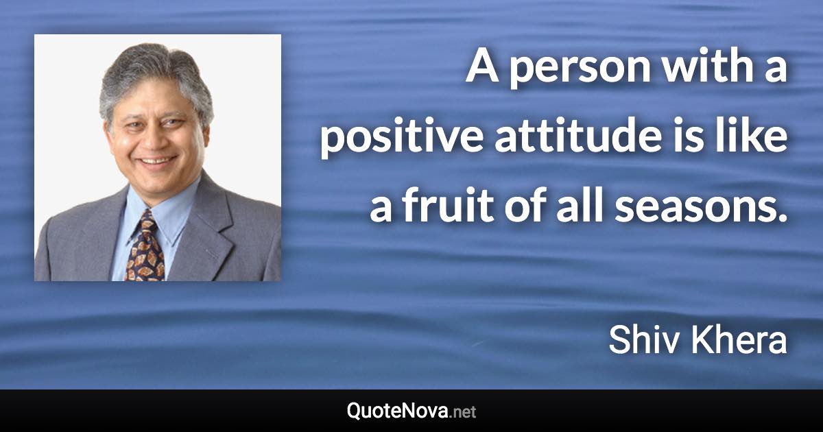 A person with a positive attitude is like a fruit of all seasons. - Shiv Khera quote