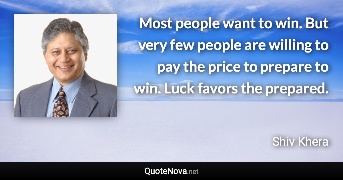 Most people want to win. But very few people are willing to pay the price to prepare to win. Luck favors the prepared. - Shiv Khera quote