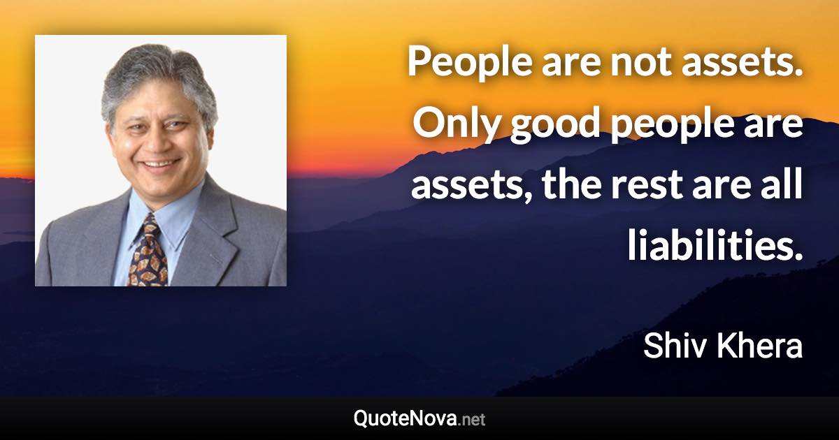 People are not assets. Only good people are assets, the rest are all liabilities. - Shiv Khera quote