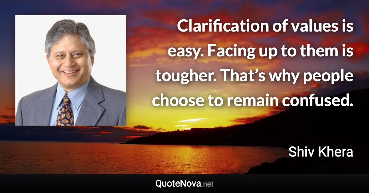 Clarification of values is easy. Facing up to them is tougher. That’s why people choose to remain confused. - Shiv Khera quote