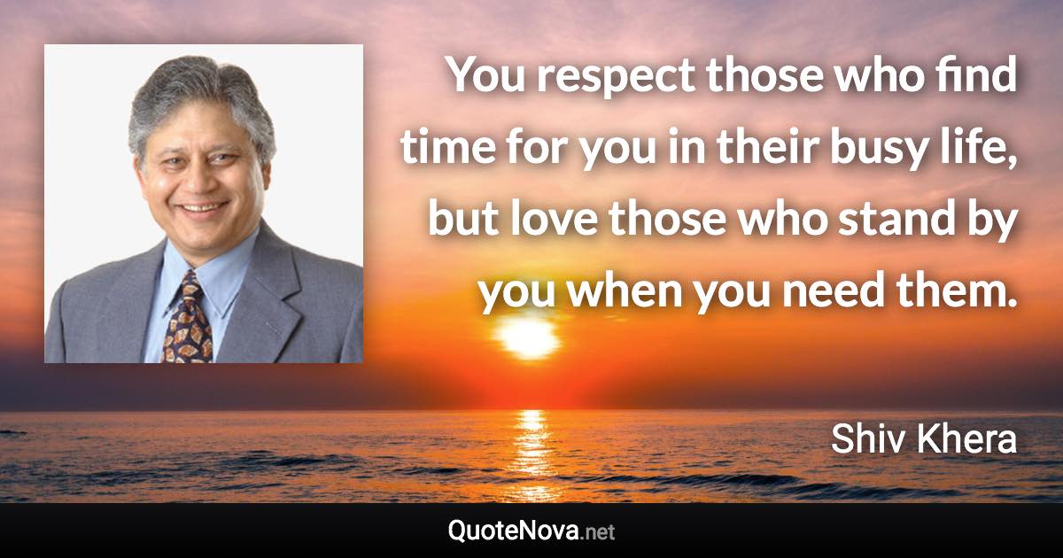 You respect those who find time for you in their busy life, but love those who stand by you when you need them. - Shiv Khera quote