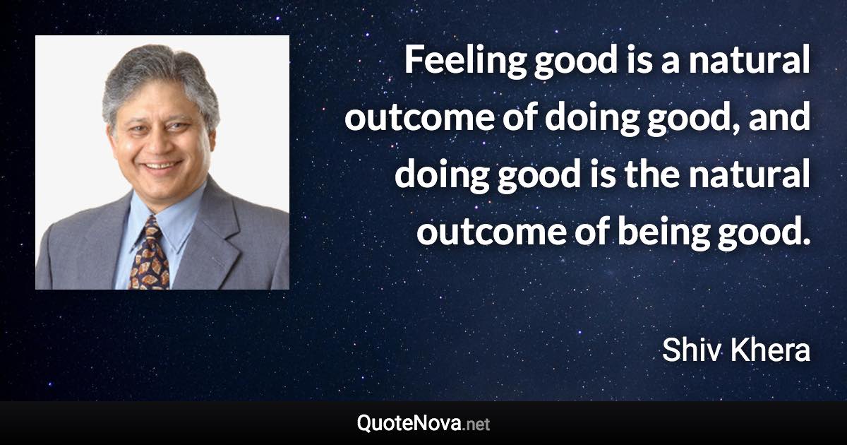 Feeling good is a natural outcome of doing good, and doing good is the natural outcome of being good. - Shiv Khera quote