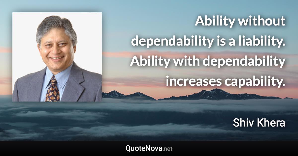 Ability without dependability is a liability. Ability with dependability increases capability. - Shiv Khera quote