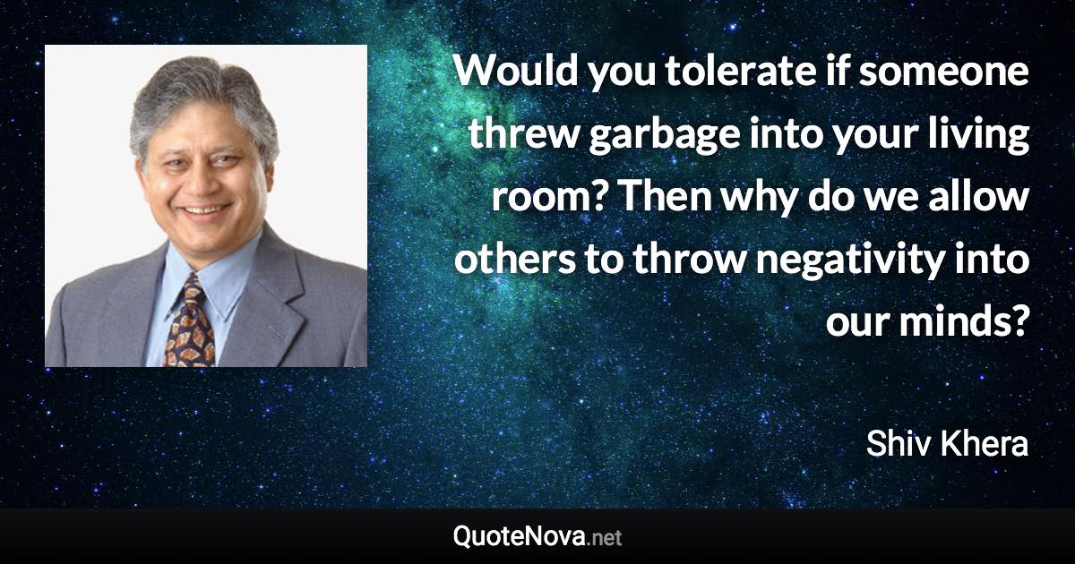 Would you tolerate if someone threw garbage into your living room? Then why do we allow others to throw negativity into our minds? - Shiv Khera quote