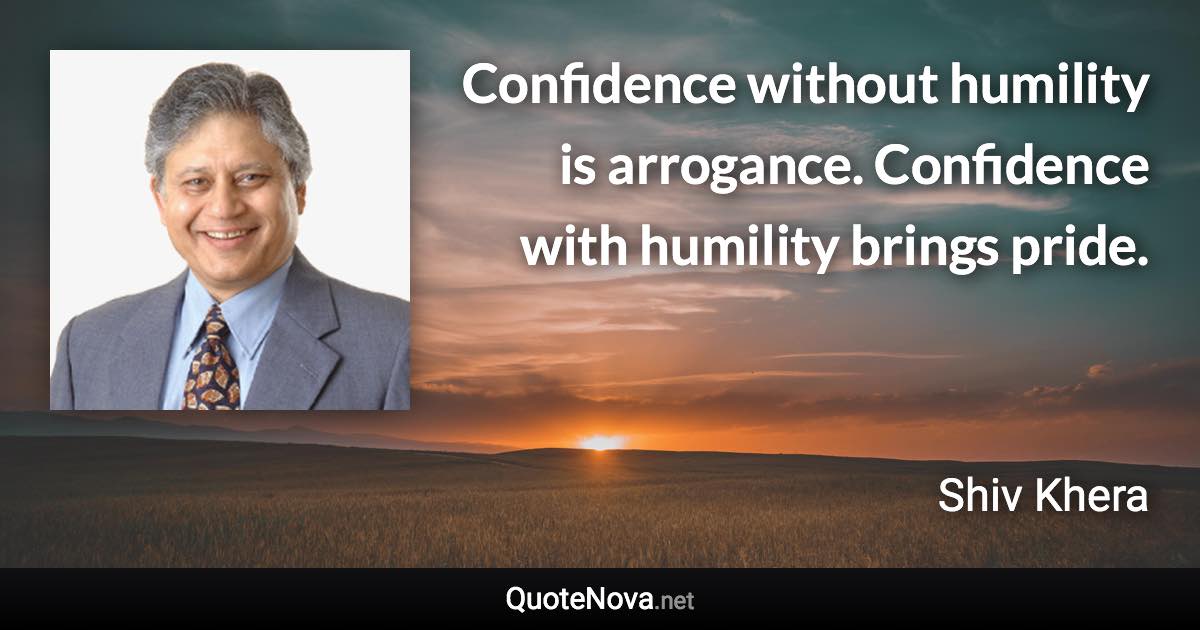 Confidence without humility is arrogance. Confidence with humility brings pride. - Shiv Khera quote