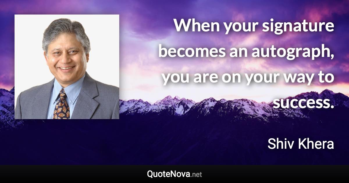 When your signature becomes an autograph, you are on your way to success. - Shiv Khera quote