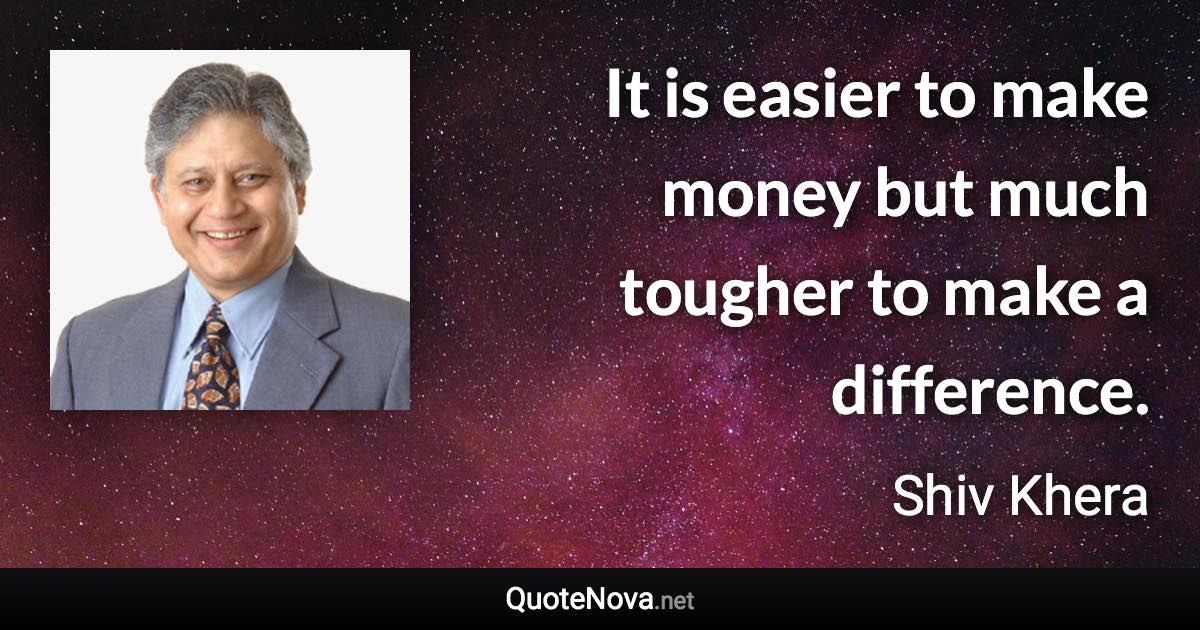 It is easier to make money but much tougher to make a difference. - Shiv Khera quote