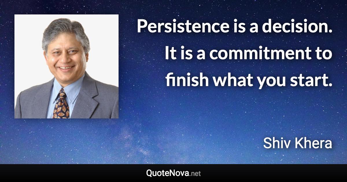 Persistence is a decision. It is a commitment to finish what you start. - Shiv Khera quote