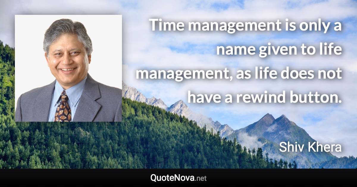 Time management is only a name given to life management, as life does not have a rewind button. - Shiv Khera quote